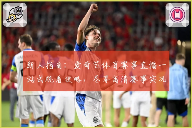 新人指南：爱奇艺体育赛事直播一站式观看攻略，尽享高清赛事实况体验
