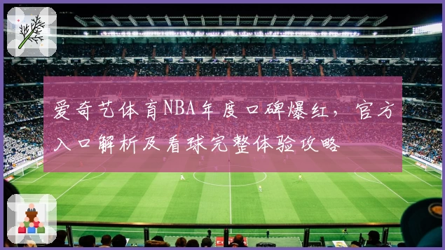爱奇艺体育NBA年度口碑爆红，官方入口解析及看球完整体验攻略