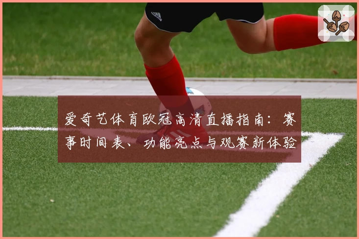 爱奇艺体育欧冠高清直播指南：赛事时间表、功能亮点与观赛新体验