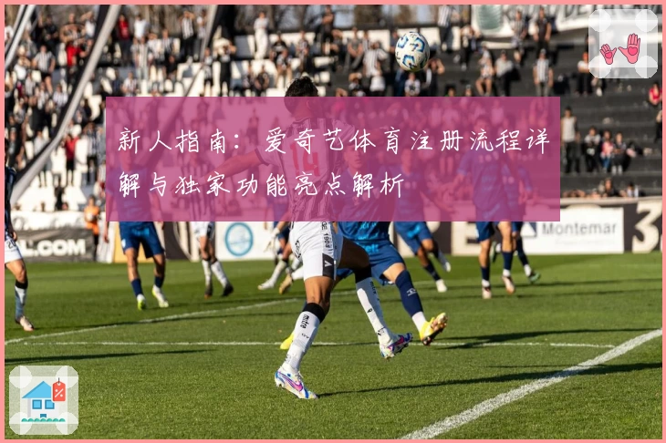 新人指南：爱奇艺体育注册流程详解与独家功能亮点解析