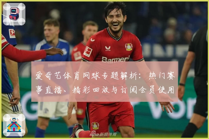 爱奇艺体育网球专题解析：热门赛事直播、精彩回放与订阅会员使用全攻略