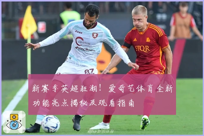 新赛季英超狂潮！爱奇艺体育全新功能亮点揭秘及观看指南