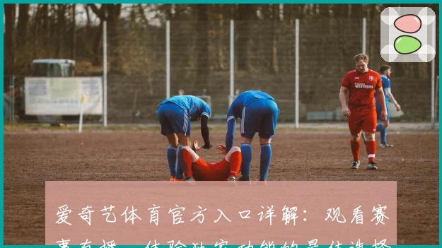 爱奇艺体育官方入口详解：观看赛事直播、体验独家功能的最佳选择