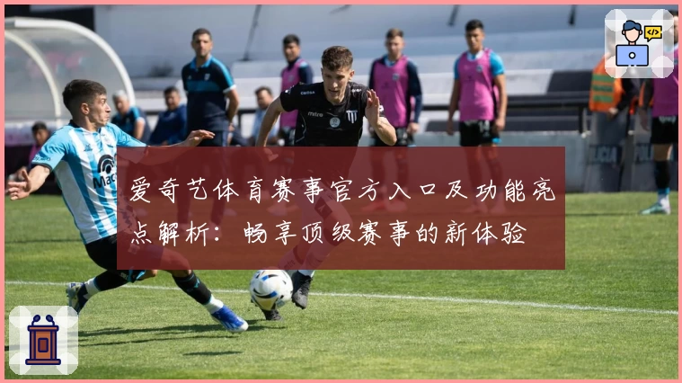 爱奇艺体育赛事官方入口及功能亮点解析：畅享顶级赛事的新体验