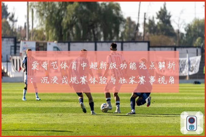 爱奇艺体育中超新版功能亮点解析：沉浸式观赛体验与独家赛事视角全揭秘