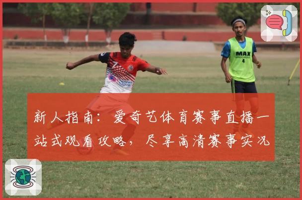 新人指南：爱奇艺体育赛事直播一站式观看攻略，尽享高清赛事实况体验