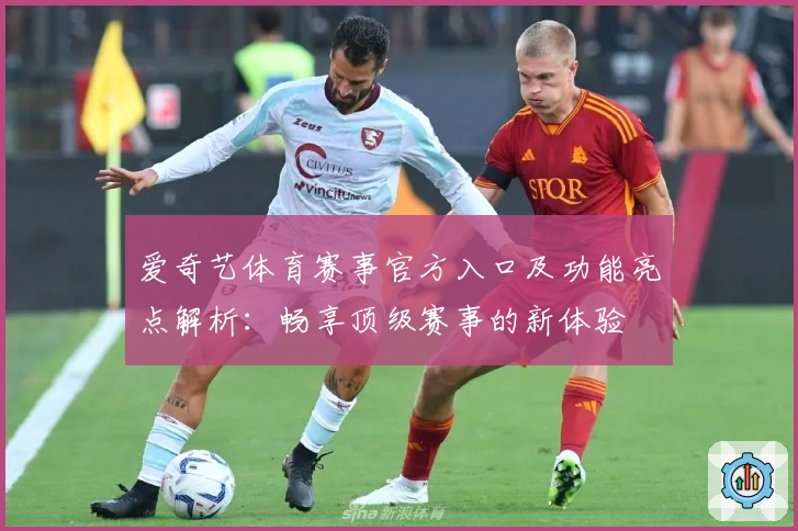 爱奇艺体育赛事官方入口及功能亮点解析：畅享顶级赛事的新体验