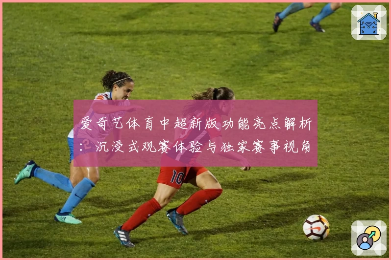 爱奇艺体育中超新版功能亮点解析:沉浸式观赛体验与独家赛事视角全揭秘