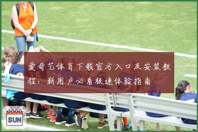 爱奇艺体育下载官方入口及安装教程,新用户必看极速体验指南
