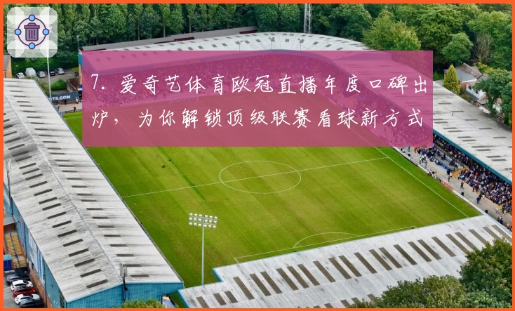 7. 爱奇艺体育欧冠直播年度口碑出炉，为你解锁顶级联赛看球新方式