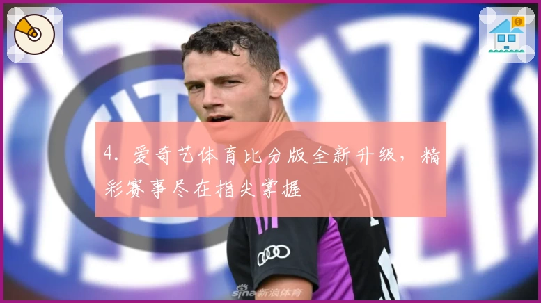 4. 爱奇艺体育比分版全新升级，精彩赛事尽在指尖掌握