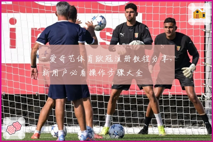 - 爱奇艺体育欧冠注册教程分享，新用户必看操作步骤大全
