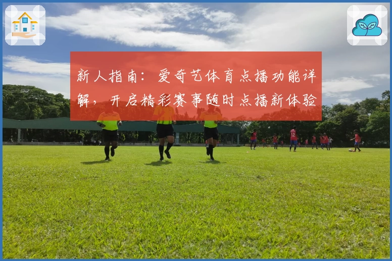 新人指南：爱奇艺体育点播功能详解，开启精彩赛事随时点播新体验