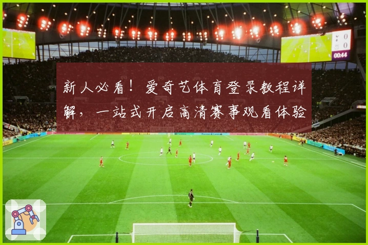 新人必看！爱奇艺体育登录教程详解，一站式开启高清赛事观看体验