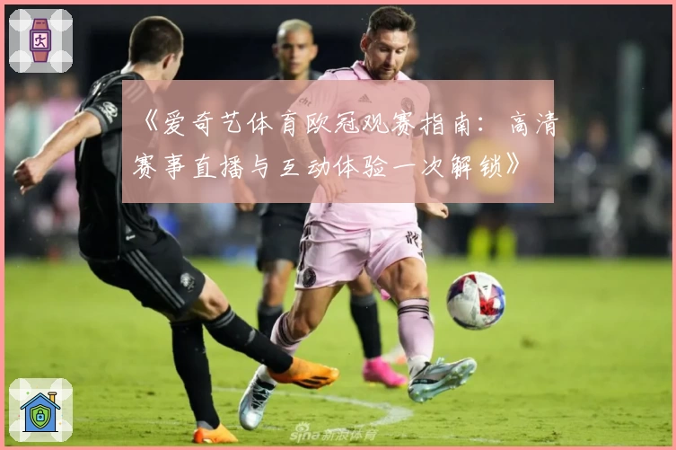 《爱奇艺体育欧冠观赛指南:高清赛事直播与互动体验一次解锁》