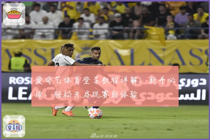 爱奇艺体育登录教程详解：新手必读，轻松开启观赛新体验
