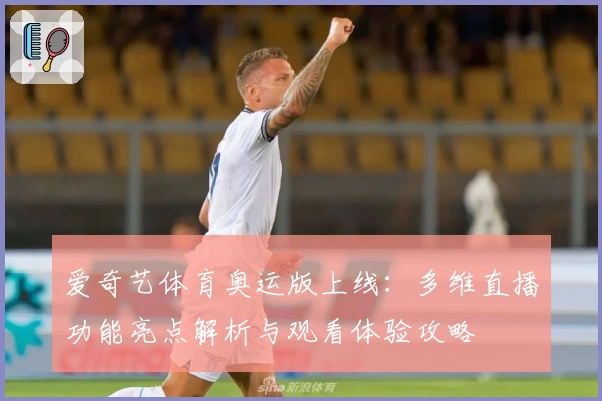 爱奇艺体育奥运版上线：多维直播功能亮点解析与观看体验攻略