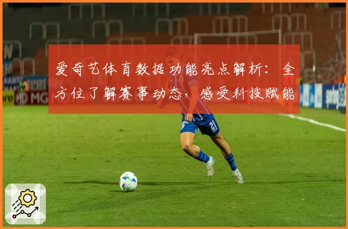 爱奇艺体育数据功能亮点解析：全方位了解赛事动态，感受科技赋能体育体验
