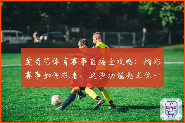爱奇艺体育赛事直播全攻略：精彩赛事如何观看，这些功能亮点你一定要知道