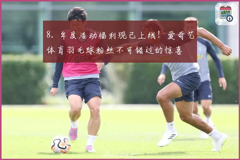 8. 年度活动福利现已上线！爱奇艺体育羽毛球粉丝不可错过的惊喜