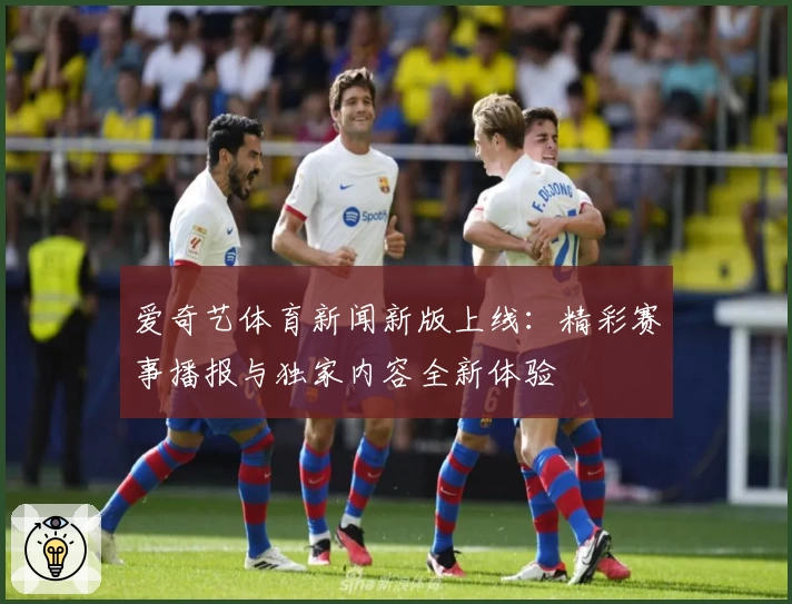 爱奇艺体育新闻新版上线：精彩赛事播报与独家内容全新体验
