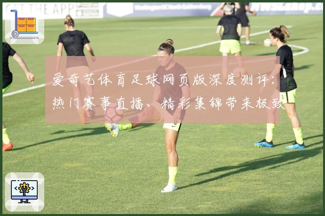 爱奇艺体育足球网页版深度测评：热门赛事直播、精彩集锦带来极致观赛体验