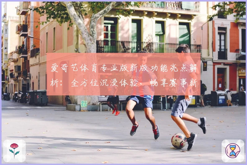 爱奇艺体育专业版新版功能亮点解析：全方位沉浸体验，畅享赛事新视角