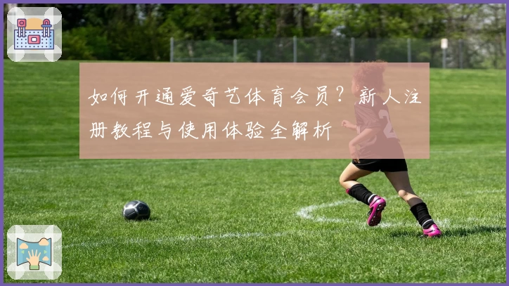 如何开通爱奇艺体育会员？新人注册教程与使用体验全解析