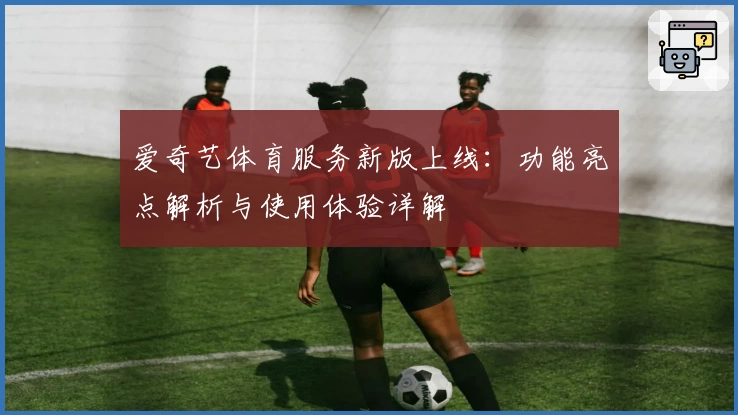 爱奇艺体育服务新版上线：功能亮点解析与使用体验详解