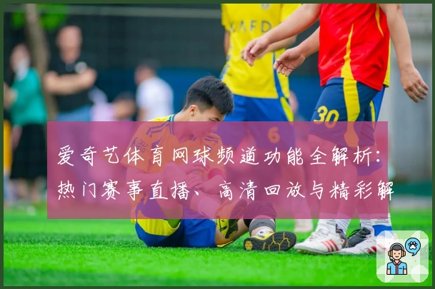 爱奇艺体育网球频道功能全解析：热门赛事直播、高清回放与精彩解说一站尽享