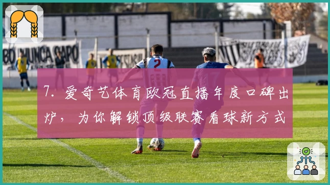 7. 爱奇艺体育欧冠直播年度口碑出炉，为你解锁顶级联赛看球新方式