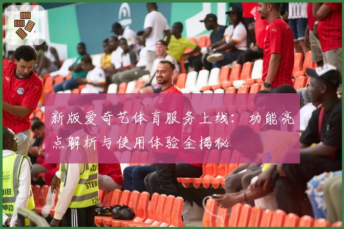新版爱奇艺体育服务上线：功能亮点解析与使用体验全揭秘