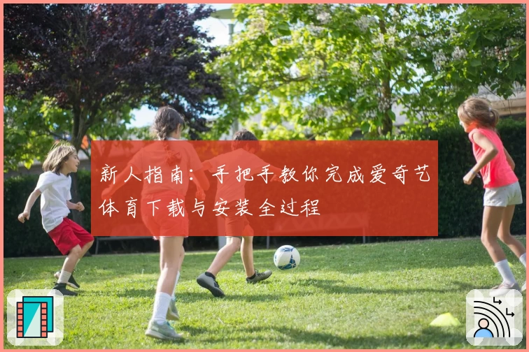 新人指南：手把手教你完成爱奇艺体育下载与安装全过程