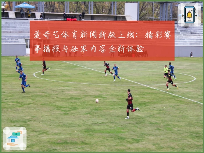 爱奇艺体育新闻新版上线：精彩赛事播报与独家内容全新体验