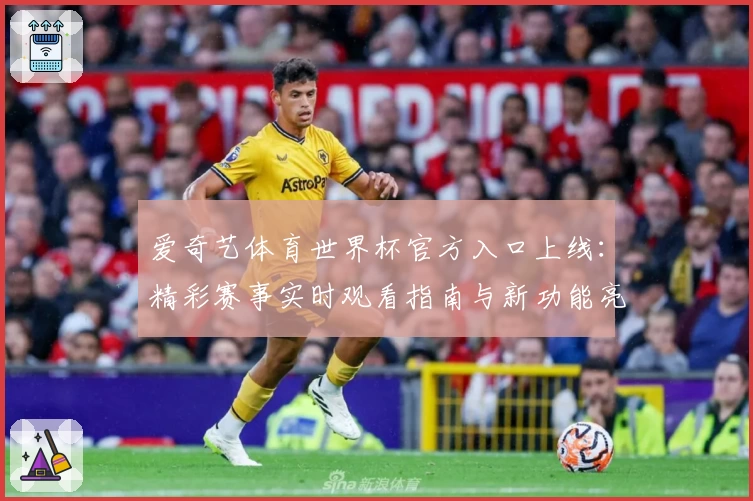 爱奇艺体育世界杯官方入口上线：精彩赛事实时观看指南与新功能亮点解析