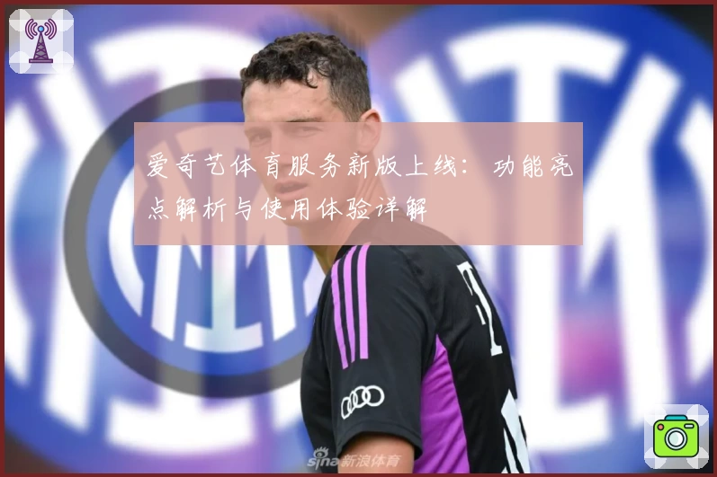 爱奇艺体育服务新版上线:功能亮点解析与使用体验详解