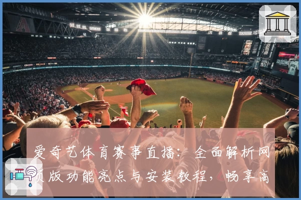 爱奇艺体育赛事直播：全面解析网页版功能亮点与安装教程，畅享高清观赛新体验
