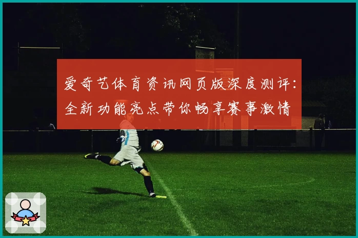 爱奇艺体育资讯网页版深度测评：全新功能亮点带你畅享赛事激情