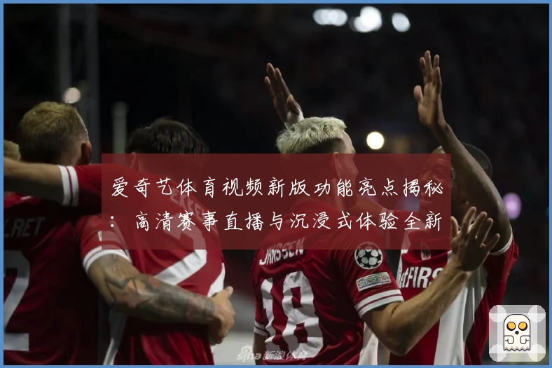 爱奇艺体育视频新版功能亮点揭秘：高清赛事直播与沉浸式体验全新升级