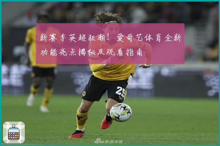 新赛季英超狂潮！爱奇艺体育全新功能亮点揭秘及观看指南