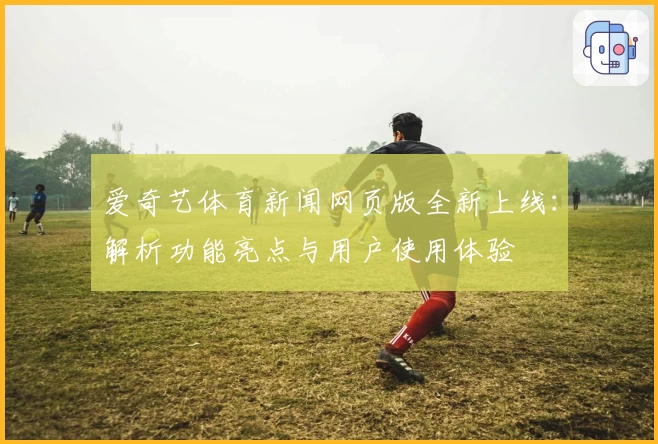 爱奇艺体育新闻网页版全新上线：解析功能亮点与用户使用体验