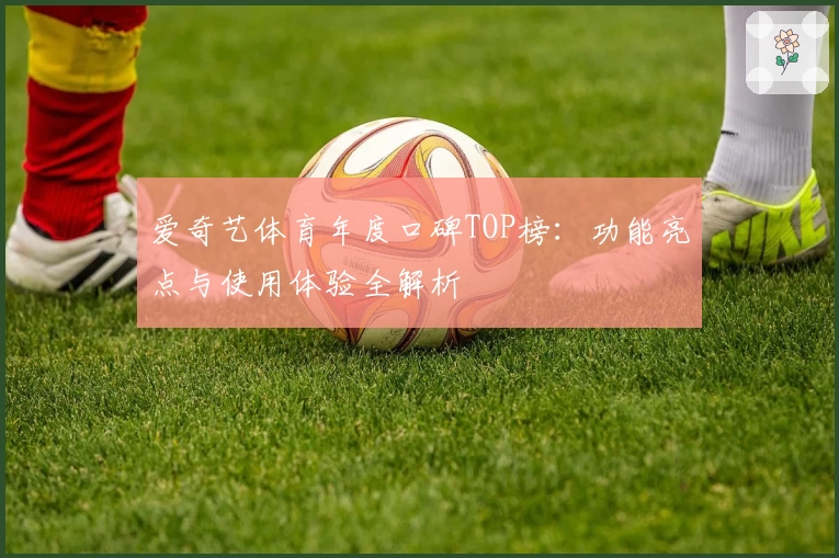 爱奇艺体育年度口碑TOP榜：功能亮点与使用体验全解析