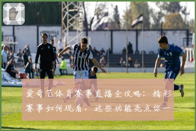 爱奇艺体育赛事直播全攻略：精彩赛事如何观看，这些功能亮点你一定要知道