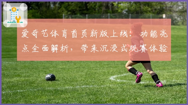 爱奇艺体育首页新版上线：功能亮点全面解析，带来沉浸式观赛体验