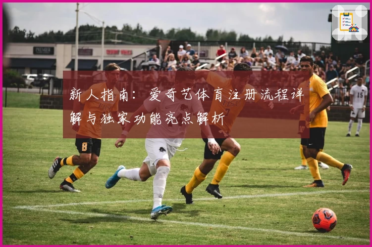 新人指南：爱奇艺体育注册流程详解与独家功能亮点解析