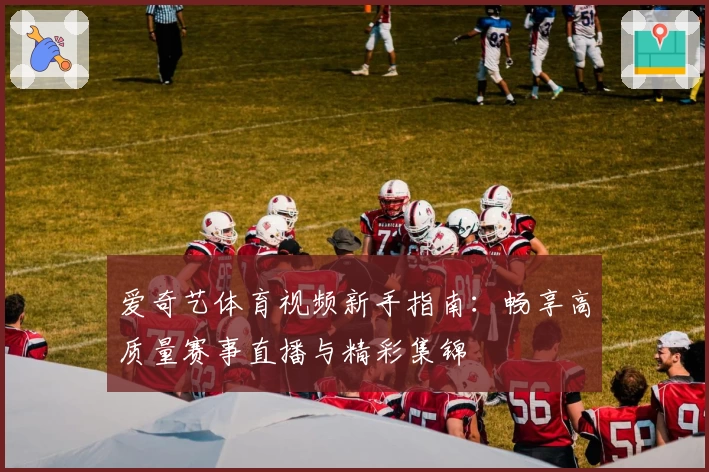 爱奇艺体育视频新手指南：畅享高质量赛事直播与精彩集锦