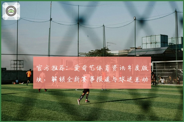 官方推荐：爱奇艺体育资讯年度版块，解锁全新赛事报道与球迷互动体验