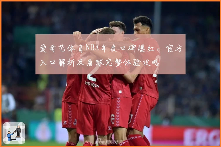 爱奇艺体育NBA年度口碑爆红，官方入口解析及看球完整体验攻略