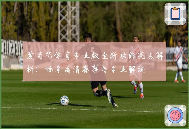 爱奇艺体育专业版全新功能亮点解析：畅享高清赛事与专业解说