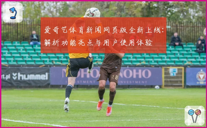 爱奇艺体育新闻网页版全新上线：解析功能亮点与用户使用体验